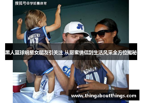 黑人篮球明星女朋友引关注 从甜蜜情侣到生活风采全方位揭秘